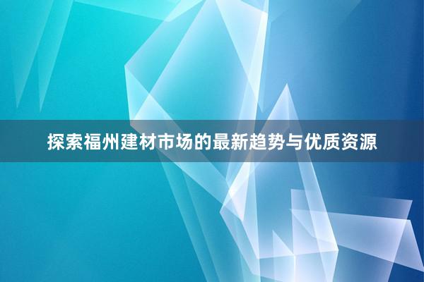 探索福州建材市场的最新趋势与优质资源