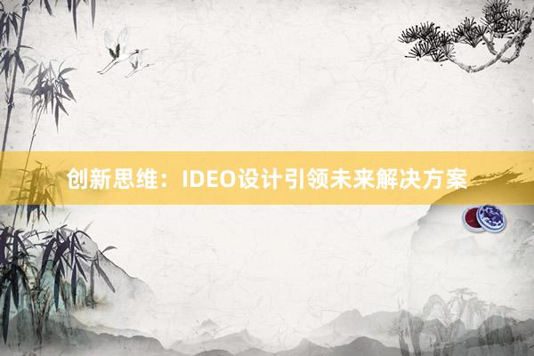 创新思维：IDEO设计引领未来解决方案