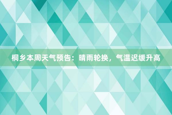 桐乡本周天气预告：晴雨轮换，气温迟缓升高