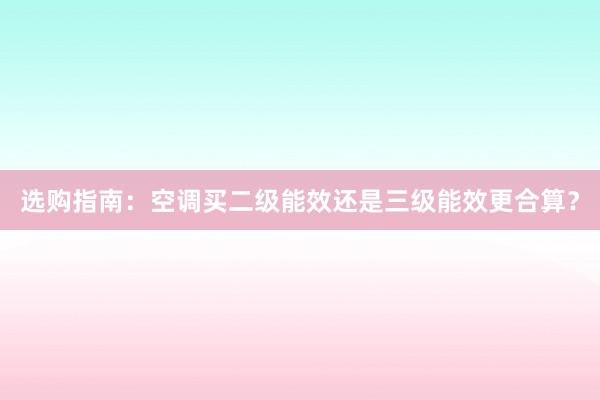 选购指南：空调买二级能效还是三级能效更合算？