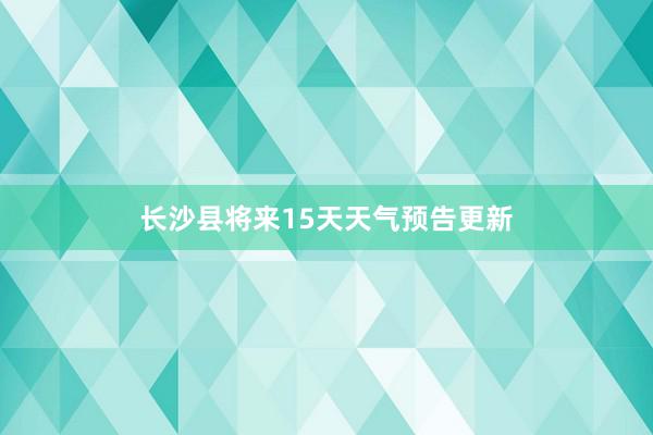 长沙县将来15天天气预告更新